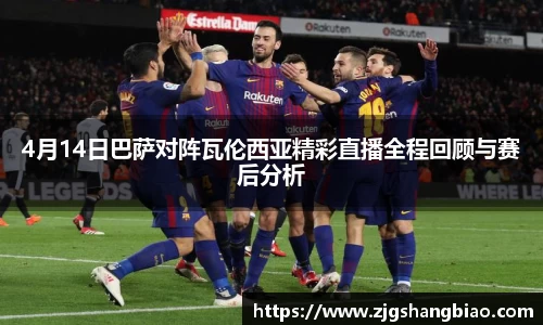 4月14日巴萨对阵瓦伦西亚精彩直播全程回顾与赛后分析