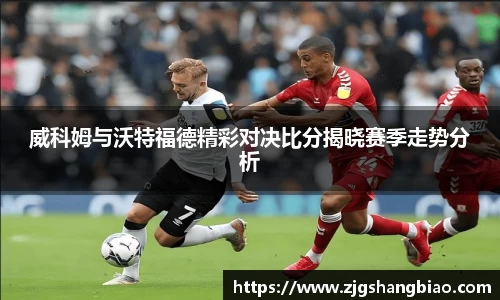 威科姆与沃特福德精彩对决比分揭晓赛季走势分析